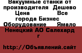 Вакуумные станки от производителя. Дешево › Цена ­ 150 000 - Все города Бизнес » Оборудование   . Ямало-Ненецкий АО,Салехард г.